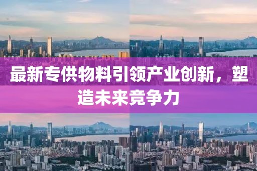 最新专供物料引领产业创新，塑造未来竞争力