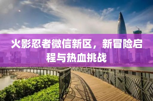 火影忍者微信新区，新冒险启程与热血挑战