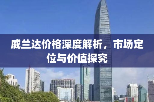 威兰达价格深度解析，市场定位与价值探究