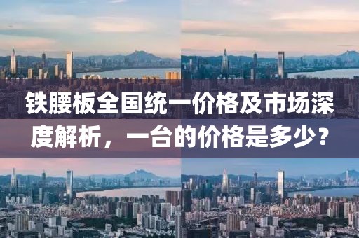 铁腰板全国统一价格及市场深度解析，一台的价格是多少？