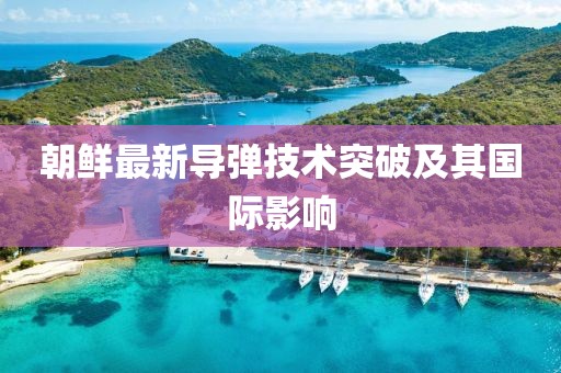 朝鲜最新导弹技术突破及其国际影响