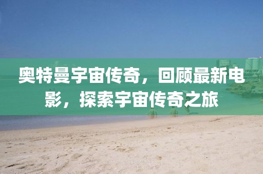 奥特曼宇宙传奇，回顾最新电影，探索宇宙传奇之旅