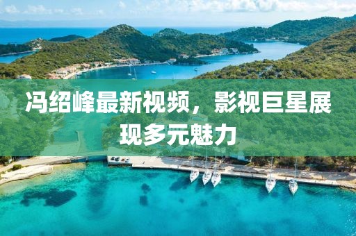 冯绍峰最新视频，影视巨星展现多元魅力