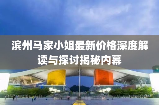 滨州马家小姐最新价格深度解读与探讨揭秘内幕