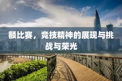 额比赛，竞技精神的展现与挑战与荣光