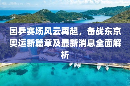 国乒赛场风云再起，备战东京奥运新篇章及最新消息全面解析