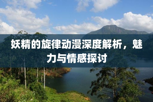 妖精的旋律动漫深度解析，魅力与情感探讨