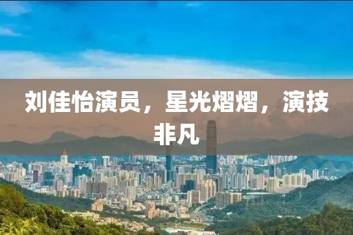 刘佳怡演员，星光熠熠，演技非凡
