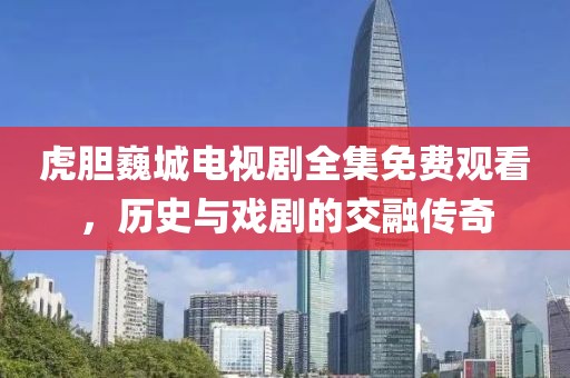 虎胆巍城电视剧全集免费观看，历史与戏剧的交融传奇