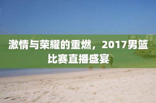 激情与荣耀的重燃，2017男篮比赛直播盛宴