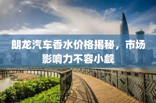 朗龙汽车香水价格揭秘，市场影响力不容小觑