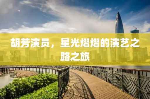 胡芳演员，星光熠熠的演艺之路之旅