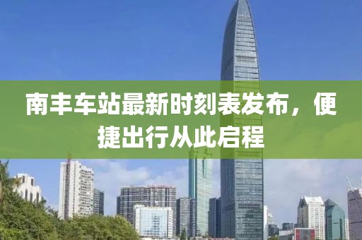 南丰车站最新时刻表发布，便捷出行从此启程