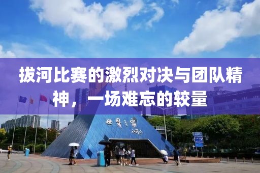 拔河比赛的激烈对决与团队精神，一场难忘的较量