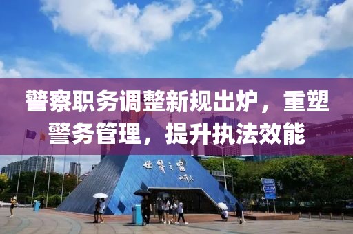 警察职务调整新规出炉，重塑警务管理，提升执法效能