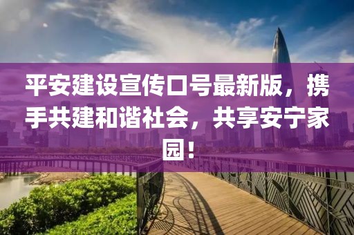 平安建设宣传口号最新版，携手共建和谐社会，共享安宁家园！
