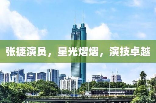 张捷演员，星光熠熠，演技卓越