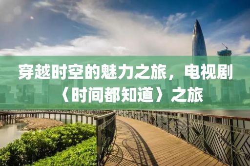穿越时空的魅力之旅，电视剧〈时间都知道〉之旅