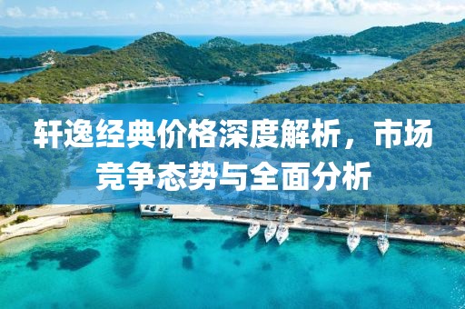 轩逸经典价格深度解析，市场竞争态势与全面分析