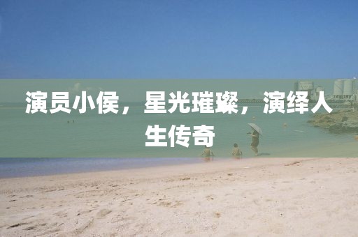 演员小侯，星光璀璨，演绎人生传奇