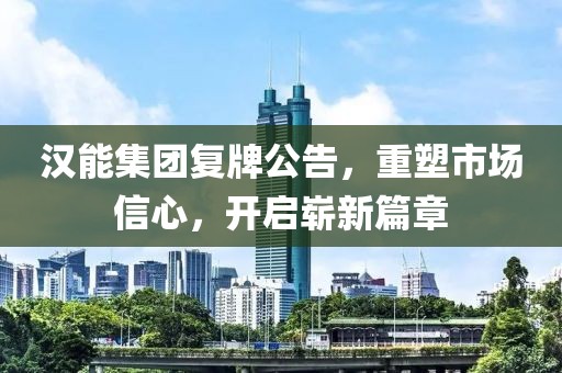 汉能集团复牌公告，重塑市场信心，开启崭新篇章