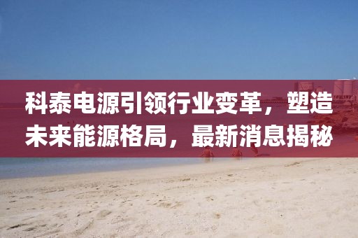 科泰电源引领行业变革，塑造未来能源格局，最新消息揭秘