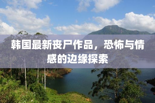 韩国最新丧尸作品，恐怖与情感的边缘探索