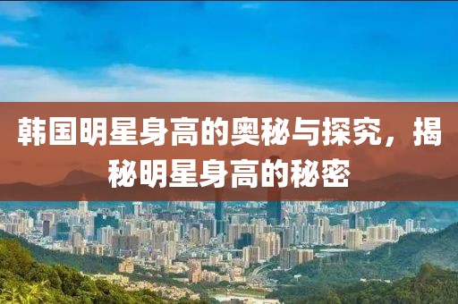 韩国明星身高的奥秘与探究，揭秘明星身高的秘密