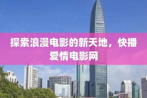 探索浪漫电影的新天地，快播爱情电影网