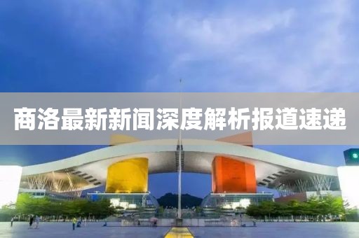 商洛最新新闻深度解析报道速递