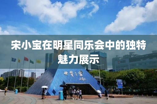 宋小宝在明星同乐会中的独特魅力展示
