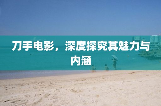 刀手电影，深度探究其魅力与内涵