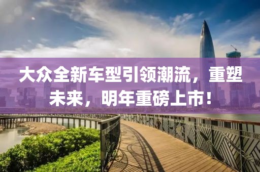 大众全新车型引领潮流，重塑未来，明年重磅上市！