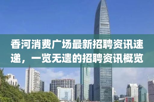 香河消费广场最新招聘资讯速递，一览无遗的招聘资讯概览