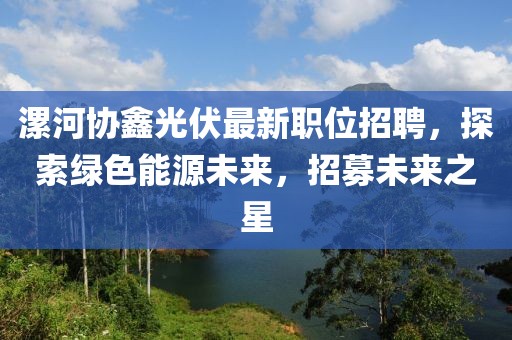 漯河协鑫光伏最新职位招聘，探索绿色能源未来，招募未来之星