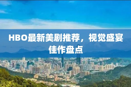 HBO最新美剧推荐，视觉盛宴佳作盘点