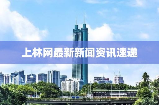 上林网最新新闻资讯速递