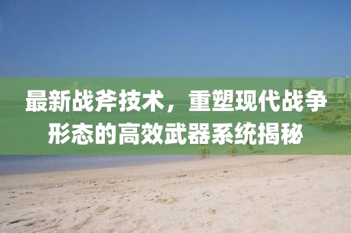 最新战斧技术，重塑现代战争形态的高效武器系统揭秘
