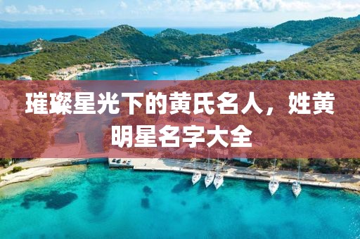 璀璨星光下的黄氏名人，姓黄明星名字大全