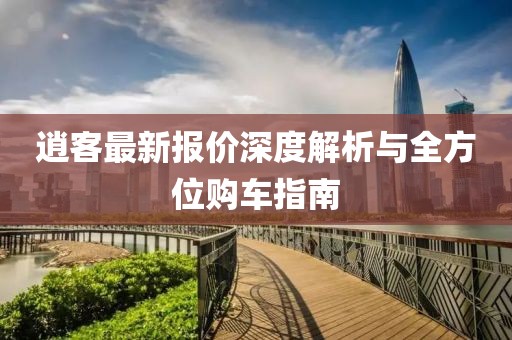 逍客最新报价深度解析与全方位购车指南