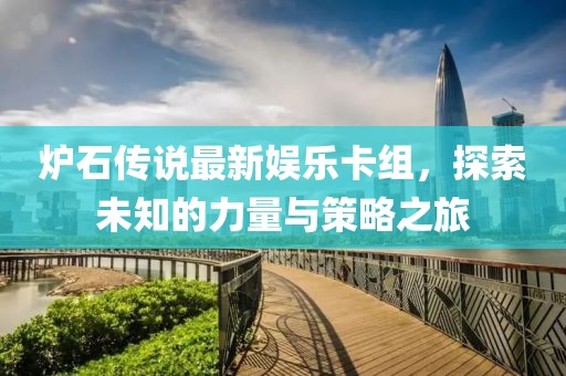 炉石传说最新娱乐卡组，探索未知的力量与策略之旅