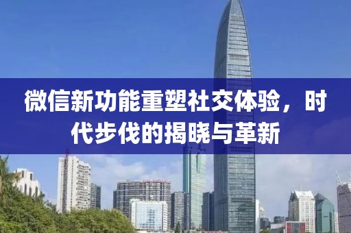 微信新功能重塑社交体验，时代步伐的揭晓与革新