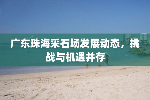 广东珠海采石场发展动态，挑战与机遇并存