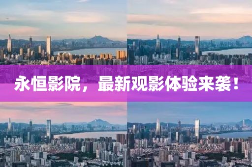 永恒影院，最新观影体验来袭！