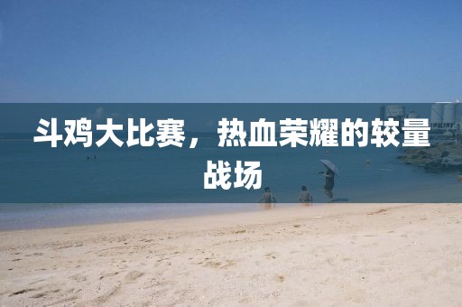 斗鸡大比赛，热血荣耀的较量战场
