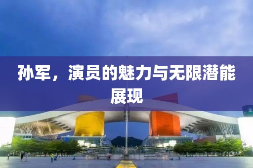 孙军，演员的魅力与无限潜能展现