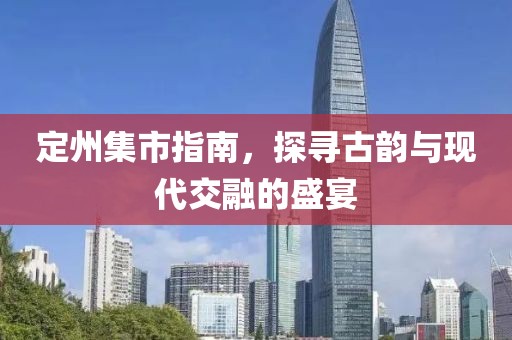 定州集市指南，探寻古韵与现代交融的盛宴