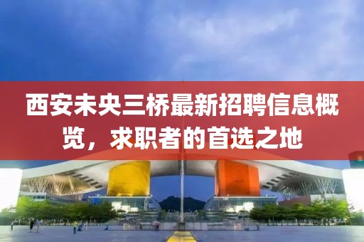 西安未央三桥最新招聘信息概览，求职者的首选之地