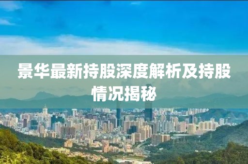 景华最新持股深度解析及持股情况揭秘