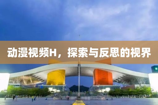 动漫视频H，探索与反思的视界